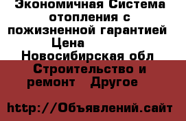 Экономичная Система отопления с пожизненной гарантией › Цена ­ 3 000 - Новосибирская обл. Строительство и ремонт » Другое   